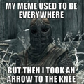 I took an arrow to the knee.